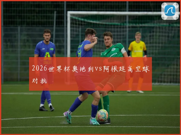 2026世界杯奥地利vs阿根廷高空球对抗