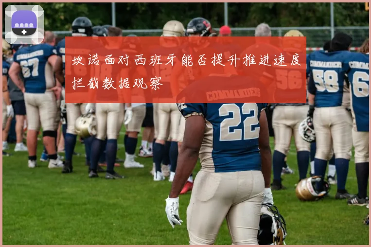 坎诺面对西班牙能否提升推进速度拦截数据观察
