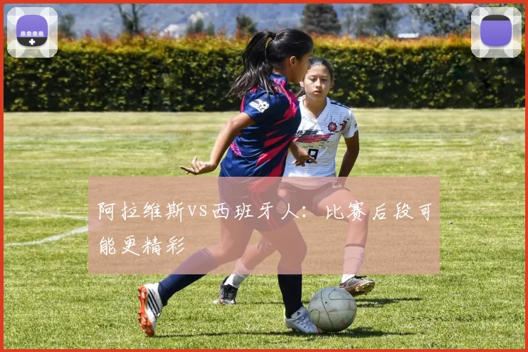 阿拉维斯vs西班牙人:比赛后段可能更精彩