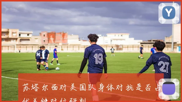 苏塔尔面对美国队身体对抗是否占优关键对位研判