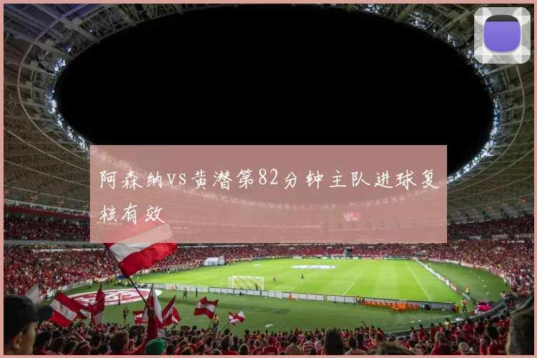 阿森纳vs黄潜第82分钟主队进球复核有效