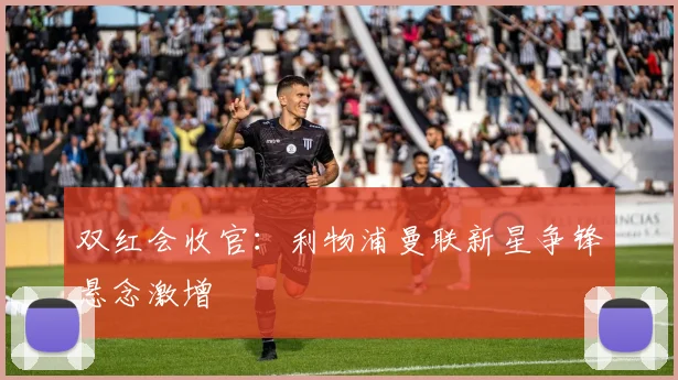 双红会收官：利物浦曼联新星争锋悬念激增