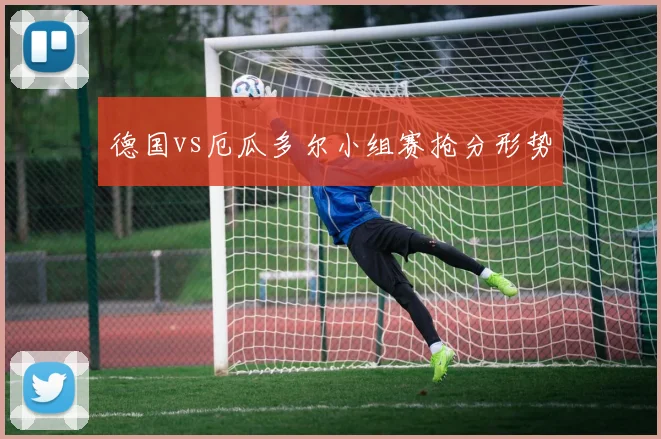 德国vs厄瓜多尔小组赛抢分形势