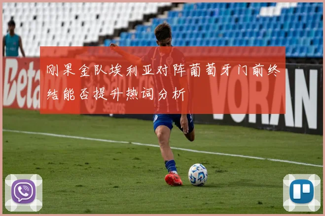 刚果金队埃利亚对阵葡萄牙门前终结能否提升热词分析