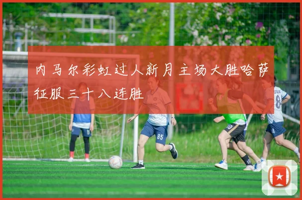 内马尔彩虹过人新月主场大胜哈萨征服三十八连胜