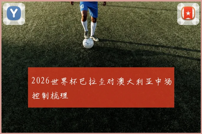 2026世界杯巴拉圭对澳大利亚中场控制梳理