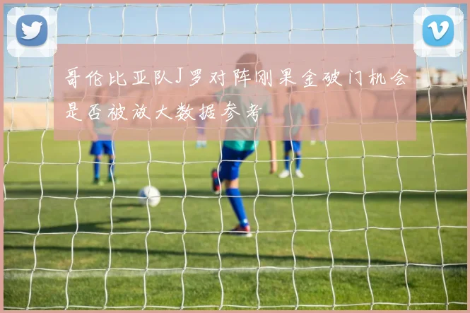 哥伦比亚队J罗对阵刚果金破门机会是否被放大数据参考