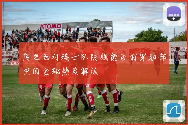 阿里面对瑞士队防线能否打穿肋部空间金靴热度解读