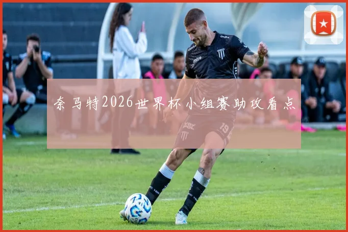 奈马特2026世界杯小组赛助攻看点