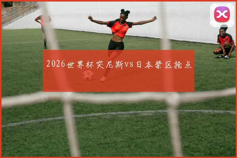 2026世界杯突尼斯vs日本禁区抢点