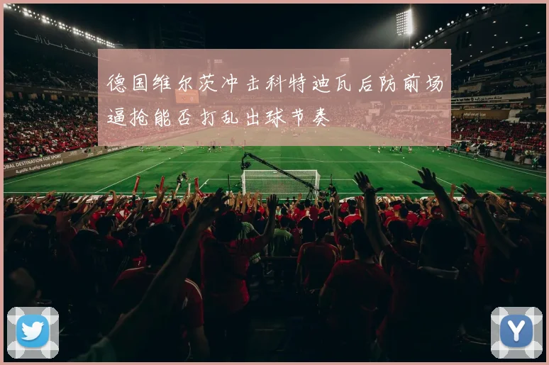 德国维尔茨冲击科特迪瓦后防前场逼抢能否打乱出球节奏