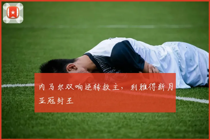 内马尔双响逆转救主，利雅得新月亚冠封王