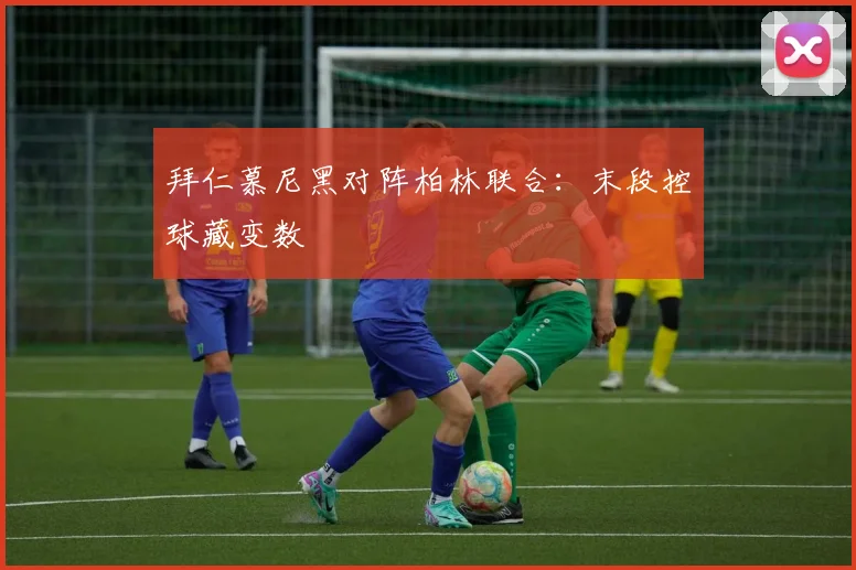 拜仁慕尼黑对阵柏林联合：末段控球藏变数