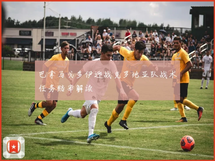 巴拿马戈多伊迎战克罗地亚队战术任务赔率解读