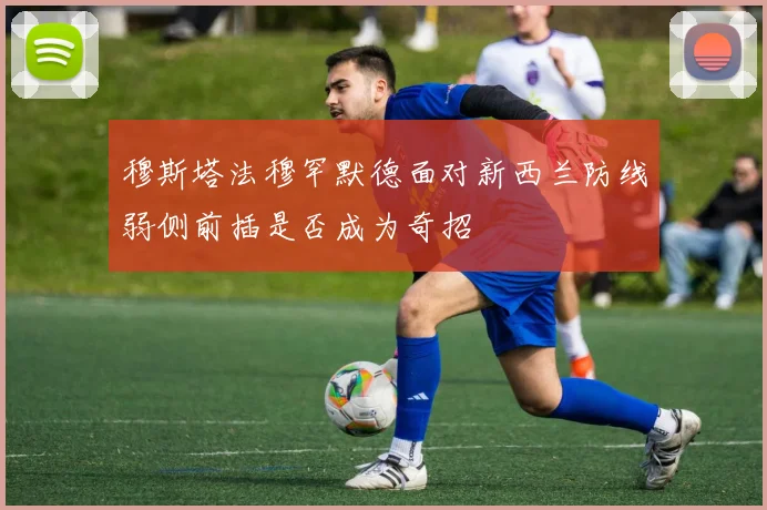 穆斯塔法穆罕默德面对新西兰防线弱侧前插是否成为奇招