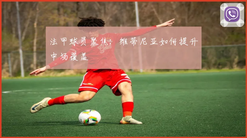 法甲球员聚焦:维蒂尼亚如何提升中场覆盖