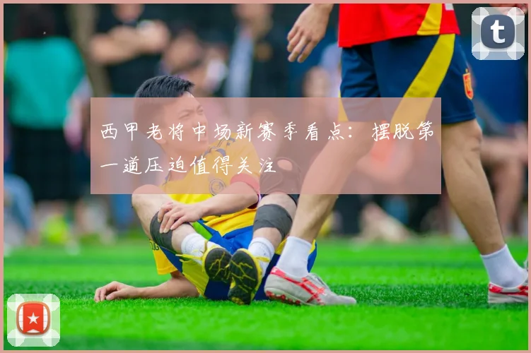 西甲老将中场新赛季看点:摆脱第一道压迫值得关注