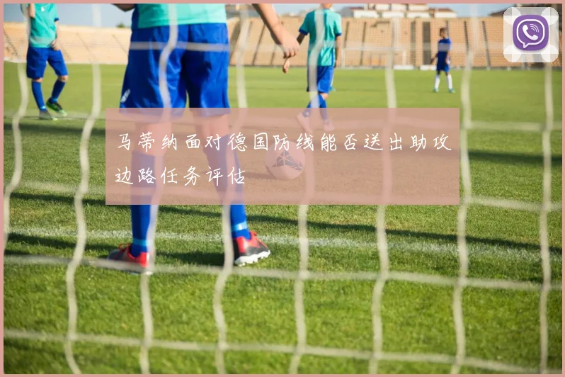 马蒂纳面对德国防线能否送出助攻边路任务评估