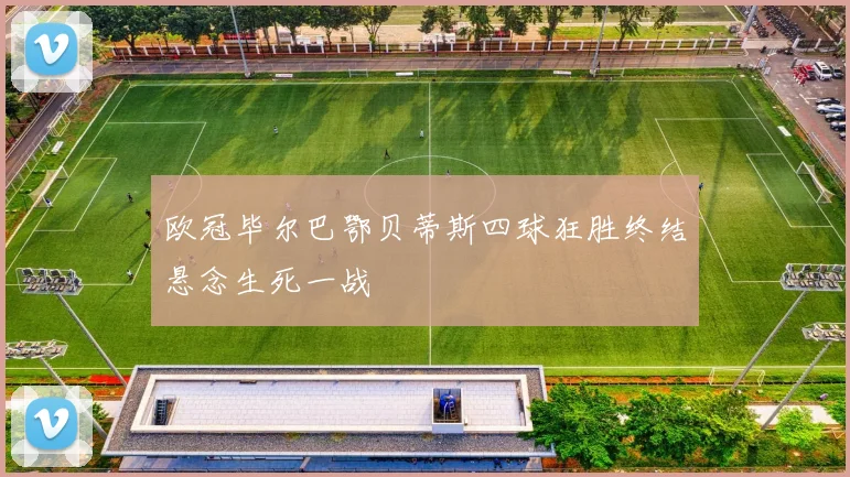 欧冠毕尔巴鄂贝蒂斯四球狂胜终结悬念生死一战