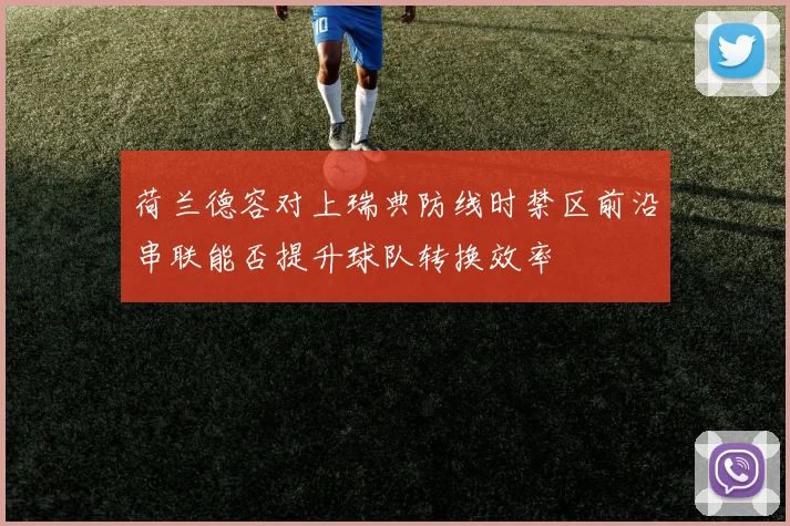 荷兰德容对上瑞典防线时禁区前沿串联能否提升球队转换效率