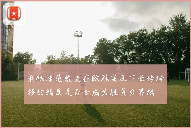 利物浦范戴克在欧冠高压下长传转移的精度是否会成为胜负分界线