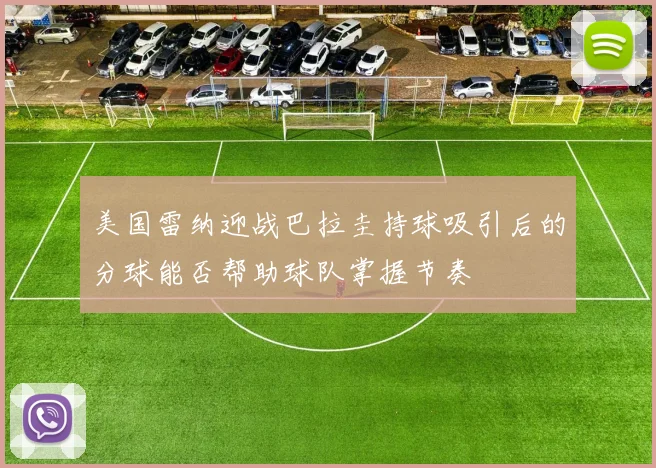 美国雷纳迎战巴拉圭持球吸引后的分球能否帮助球队掌握节奏