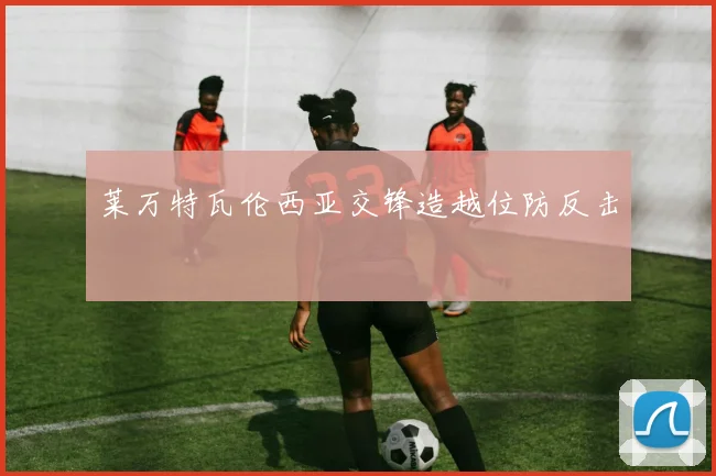 莱万特瓦伦西亚交锋造越位防反击