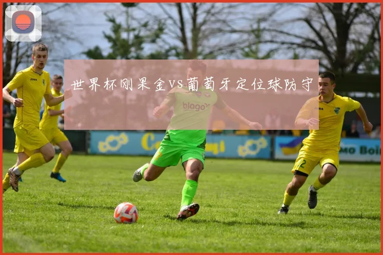 世界杯刚果金vs葡萄牙定位球防守