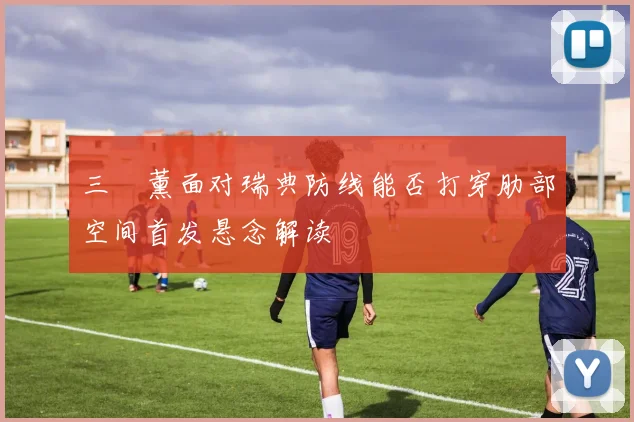 三笘薰面对瑞典防线能否打穿肋部空间首发悬念解读