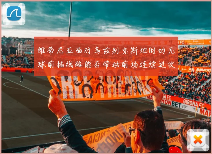 维蒂尼亚面对乌兹别克斯坦时的无球前插线路能否带动前场连续进攻