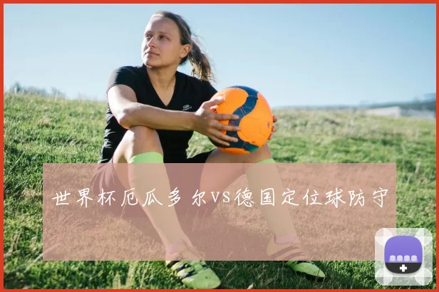 世界杯厄瓜多尔vs德国定位球防守