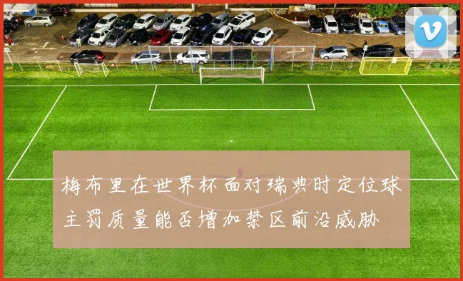 梅布里在世界杯面对瑞典时定位球主罚质量能否增加禁区前沿威胁