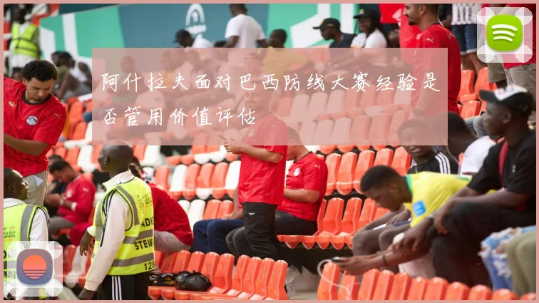 阿什拉夫面对巴西防线大赛经验是否管用价值评估