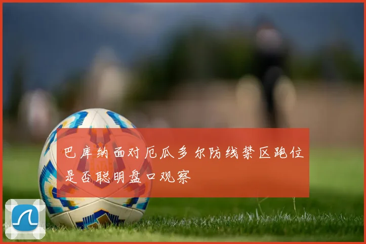巴库纳面对厄瓜多尔防线禁区跑位是否聪明盘口观察