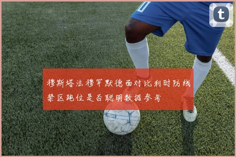 穆斯塔法穆罕默德面对比利时防线禁区跑位是否聪明数据参考