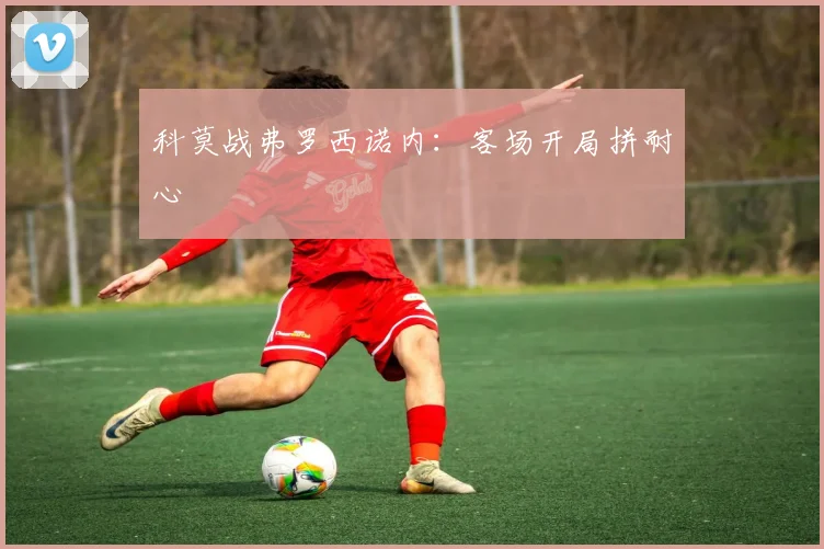 科莫战弗罗西诺内：客场开局拼耐心