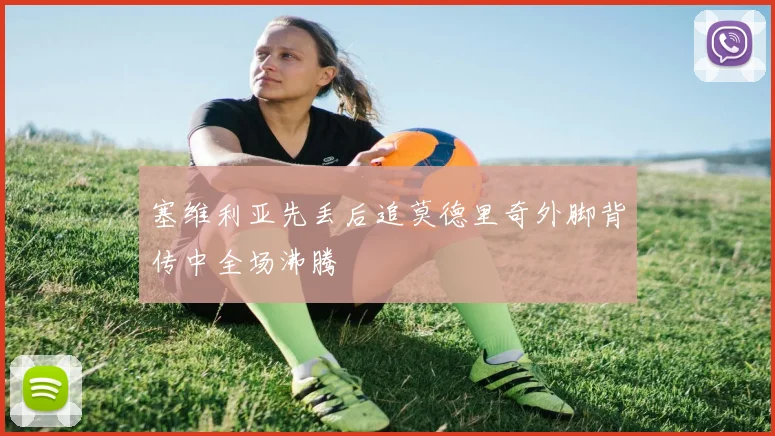 塞维利亚先丢后追莫德里奇外脚背传中全场沸腾