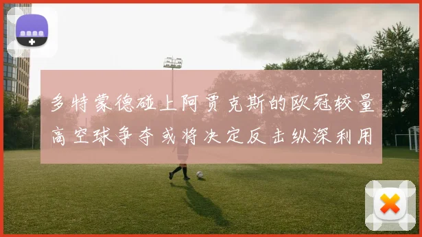 多特蒙德碰上阿贾克斯的欧冠较量高空球争夺或将决定反击纵深利用