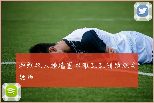加维双人撞墙塞尔维亚亚洲劲旅名场面