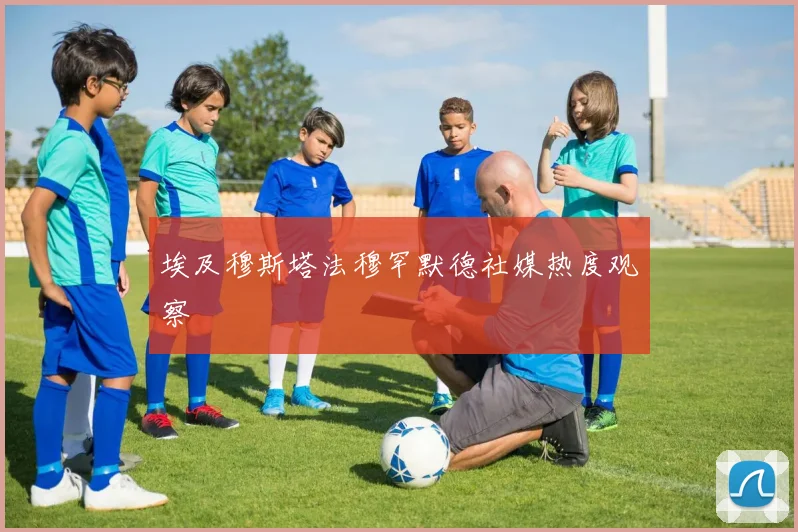 埃及穆斯塔法穆罕默德社媒热度观察