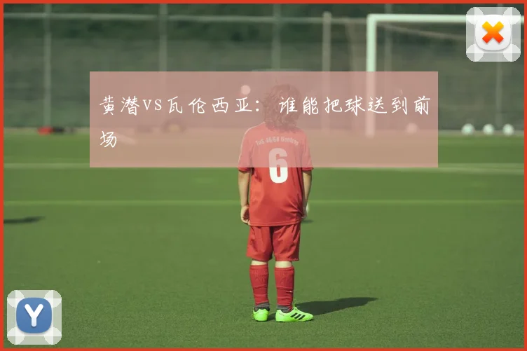 黄潜vs瓦伦西亚：谁能把球送到前场