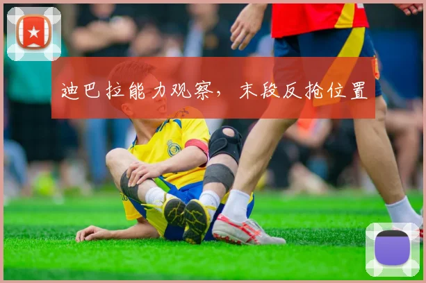 迪巴拉能力观察，末段反抢位置