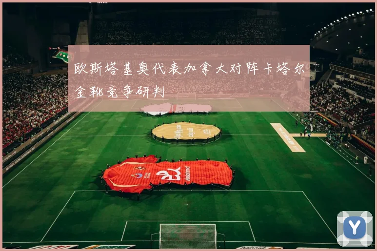 欧斯塔基奥代表加拿大对阵卡塔尔金靴竞争研判
