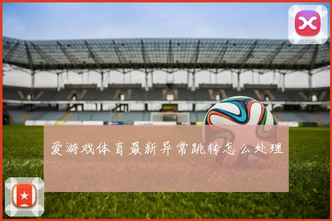 爱游戏体育最新异常跳转怎么处理