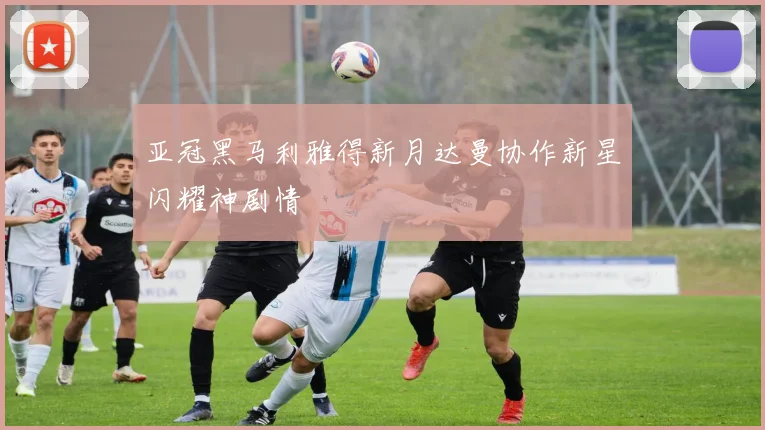 亚冠黑马利雅得新月达曼协作新星闪耀神剧情