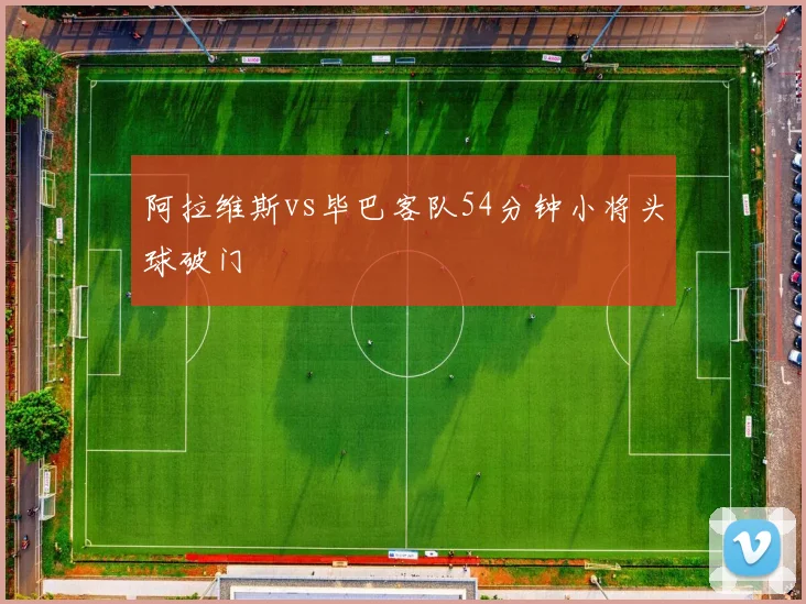 阿拉维斯vs毕巴客队54分钟小将头球破门