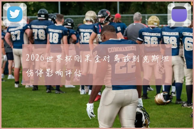 2026世界杯刚果金对乌兹别克斯坦伤停影响评估