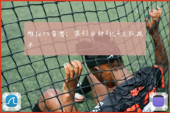 维拉vs黄潜：第41分钟4比4主队扳平