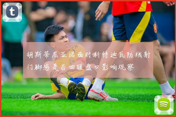 胡斯蒂尼亚诺面对科特迪瓦防线射门脚感是否回暖盘口影响观察