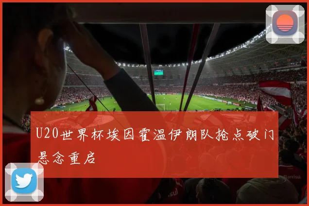 U20世界杯埃因霍温伊朗队抢点破门悬念重启